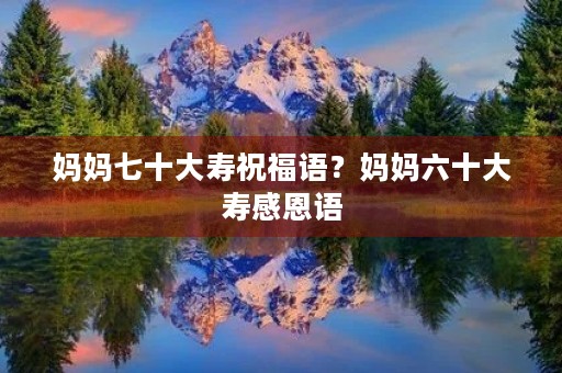 妈妈七十大寿祝福语?妈妈六十大寿感恩语