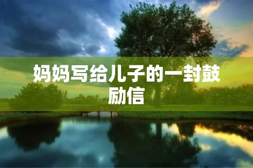 妈妈写给儿子的一封鼓励信 妈妈写给儿子的一封鼓励信