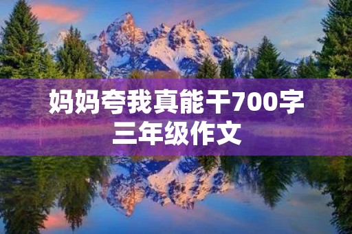 妈妈夸我真能干700字三年级作文 妈妈夸我真能干700字三年级作文