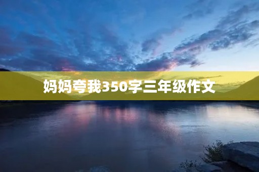 妈妈夸我350字三年级作文 妈妈夸我350字三年级作文