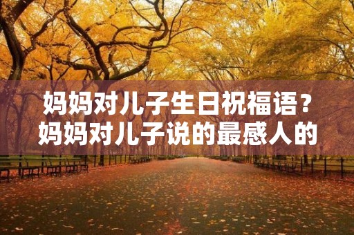 妈妈对儿子生日祝福语?妈妈对儿子说的最感人的话