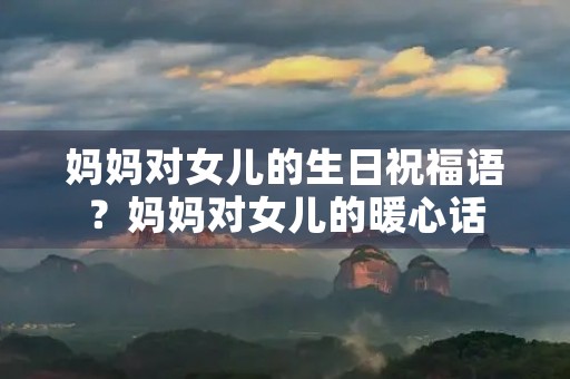 妈妈对女儿的生日祝福语?妈妈对女儿的暖心话