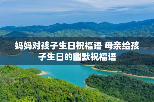 妈妈对孩子生日祝福语 母亲给孩子生日的幽默祝福语