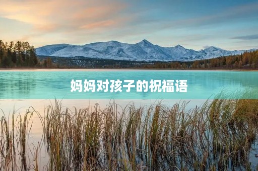 妈妈对孩子的祝福语,母亲希望孩子的寄语 妈妈对孩子的祝福语,母亲希望孩子的寄语