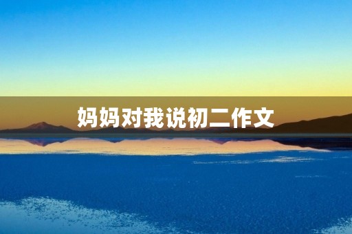 妈妈对我说初二作文 妈妈对我说初二作文