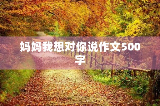妈妈我想对你说作文500字