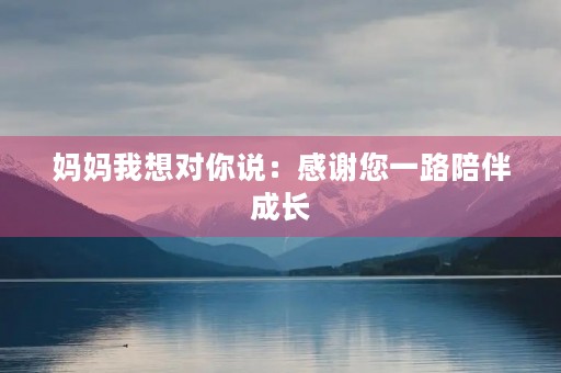 妈妈我想对你说:感谢您一路陪伴成长 妈妈我想对你说:感谢您一路陪伴成长