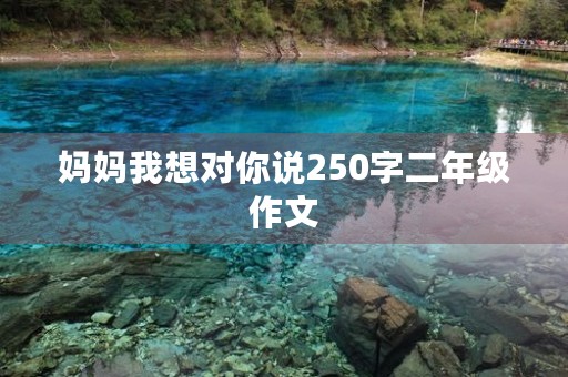 妈妈我想对你说250字二年级作文 妈妈我想对你说250字二年级作文