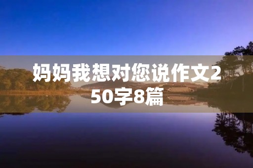妈妈我想对您说作文250字8篇 妈妈我想对您说作文250字8篇