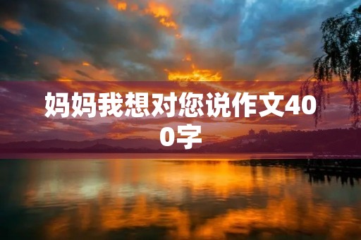 妈妈我想对您说作文400字 妈妈我想对您说作文400字