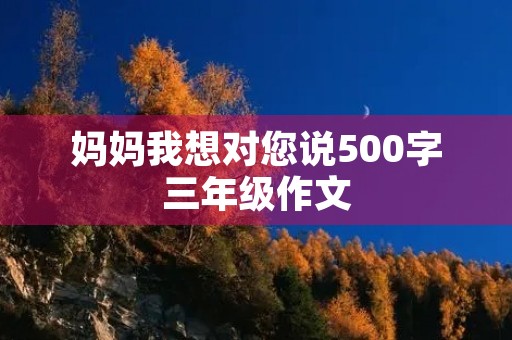 妈妈我想对您说500字三年级作文