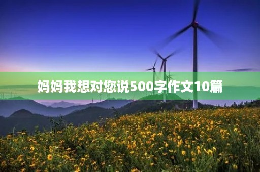 妈妈我想对您说500字作文10篇 妈妈我想对您说500字作文10篇