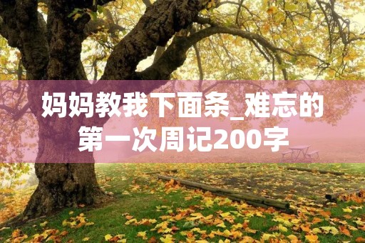 妈妈教我下面条_难忘的第一次周记200字 妈妈教我下面条_难忘的第一次周记200字