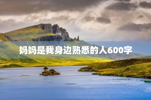 妈妈是我身边熟悉的人600字 妈妈是我身边熟悉的人600字