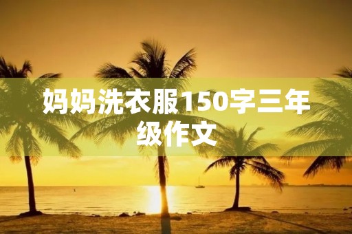 妈妈洗衣服150字三年级作文