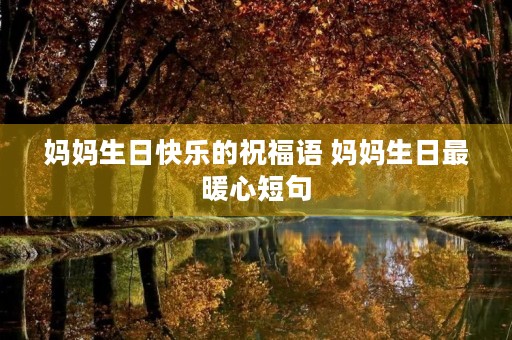 妈妈生日快乐的祝福语 妈妈生日最暖心短句 妈妈生日快乐的祝福语 妈妈生日最暖心短句