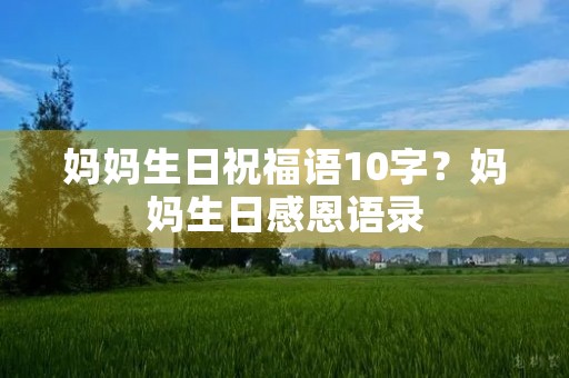 妈妈生日祝福语10字？妈妈生日感恩语录