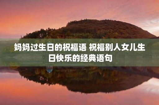 妈妈过生日的祝福语 祝福别人女儿生日快乐的经典语句