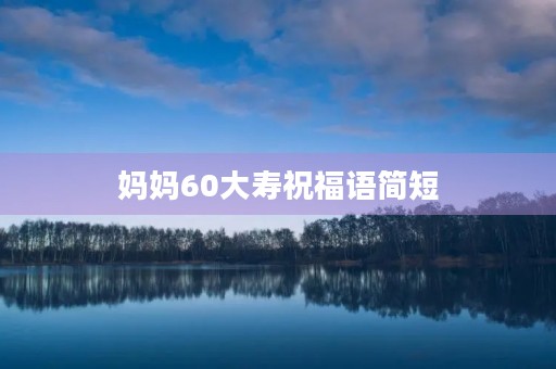 妈妈60大寿祝福语简短，60岁祝寿词 简短 通俗