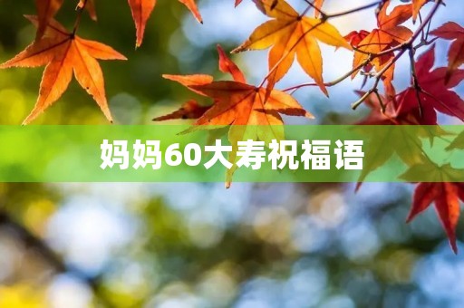 妈妈60大寿祝福语,妈妈六十大寿感恩语
