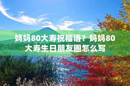 妈妈80大寿祝福语？妈妈80大寿生日朋友圈怎么写