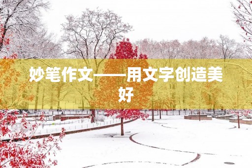妙笔作文——用文字创造美好 妙笔作文——用文字创造美好