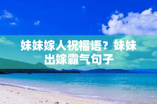 妹妹嫁人祝福语？妹妹出嫁霸气句子