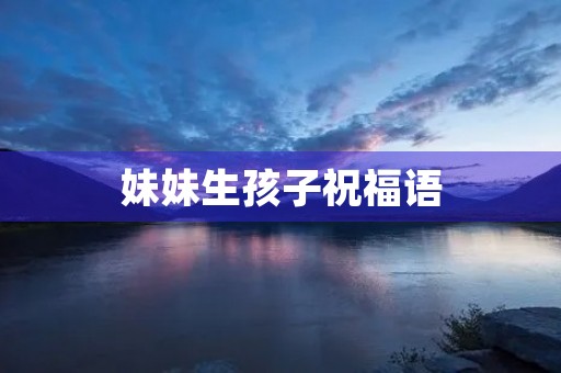 妹妹生孩子祝福语(祝妹妹喜得儿子的语句)