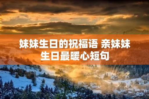 妹妹生日的祝福语 亲妹妹生日最暖心短句