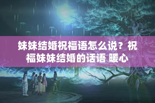 妹妹结婚祝福语怎么说？祝福妹妹结婚的话语 暖心
