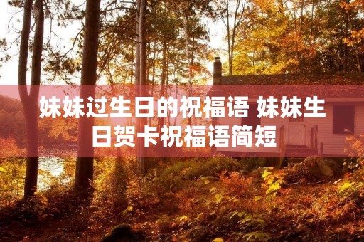 妹妹过生日的祝福语 妹妹生日贺卡祝福语简短