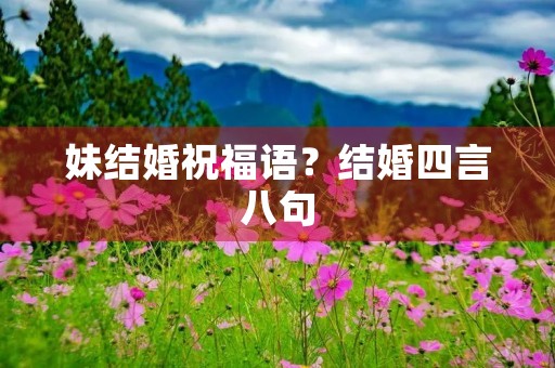 妹结婚祝福语?结婚四言八句