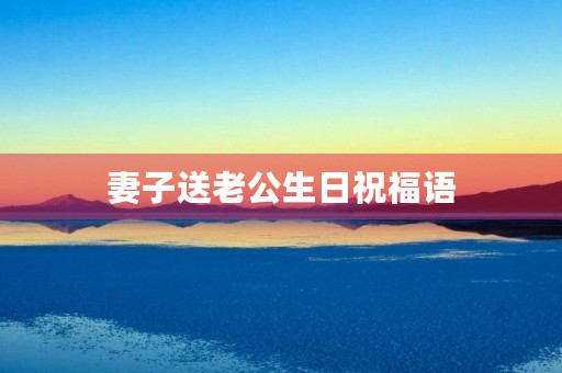 妻子送老公生日祝福语,老婆写给老公生日快乐祝福语