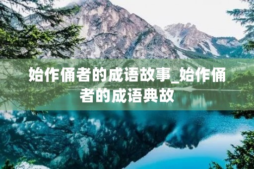 始作俑者的成语故事_始作俑者的成语典故