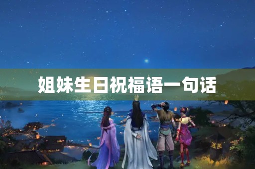 姐妹生日祝福语一句话,2023最火生日短句