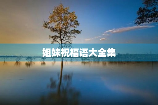 姐妹祝福语大全集(好姐妹祝福语 简短独特) 姐妹祝福语大全集(好姐妹祝福语 简短独特)