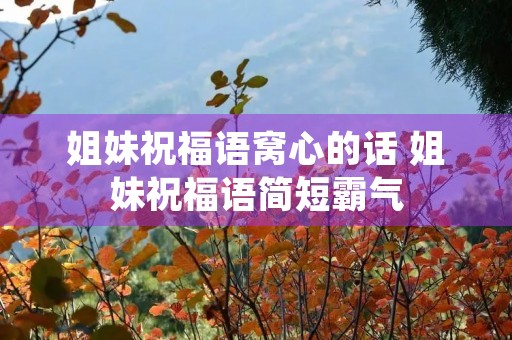 姐妹祝福语窝心的话 姐妹祝福语简短霸气