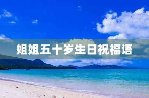 姐姐五十岁生日祝福语,祝50岁姐姐青春永驻的祝福