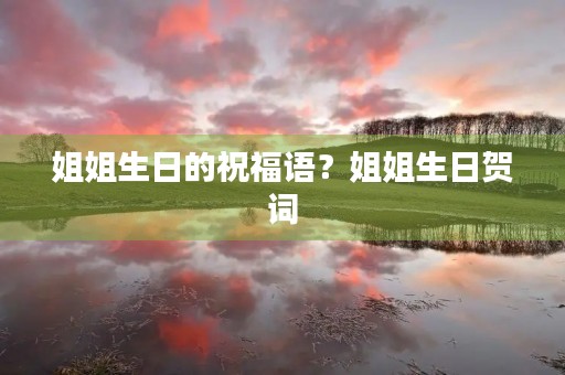 姐姐生日的祝福语?姐姐生日贺词
