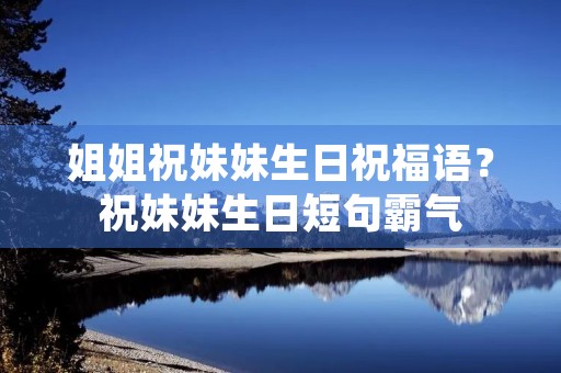 姐姐祝妹妹生日祝福语?祝妹妹生日短句霸气