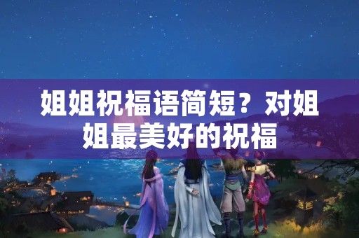 姐姐祝福语简短?对姐姐最美好的祝福