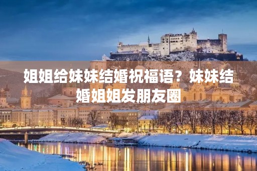 姐姐给妹妹结婚祝福语？妹妹结婚姐姐发朋友圈
