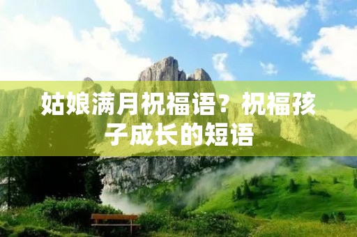 姑娘满月祝福语?祝福孩子成长的短语