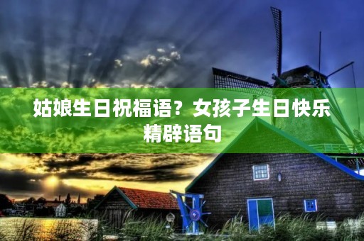 姑娘生日祝福语？女孩子生日快乐精辟语句