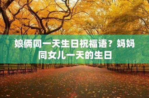 娘俩同一天生日祝福语？妈妈同女儿一天的生日