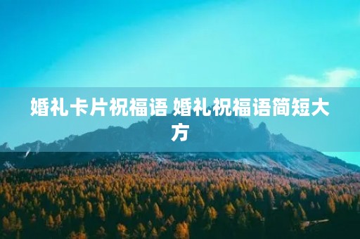 婚礼卡片祝福语 婚礼祝福语简短大方 婚礼卡片祝福语 婚礼祝福语简短大方