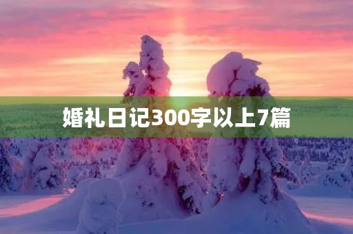 婚礼日记300字以上7篇 婚礼日记300字以上7篇