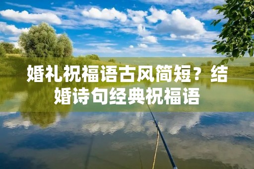 婚礼祝福语古风简短?结婚诗句经典祝福语