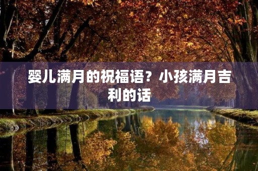 婴儿满月的祝福语?小孩满月吉利的话