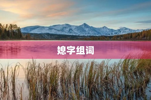 媳字组词(媳的组词) 媳字组词(媳的组词)